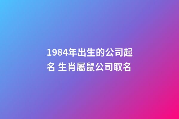 1984年出生的公司起名 生肖屬鼠公司取名-第1張-公司起名-玄機派